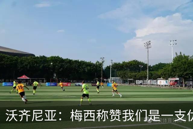 沃齐尼亚：梅西称赞我们是一支优秀的球队，我愿意去巴西踢球