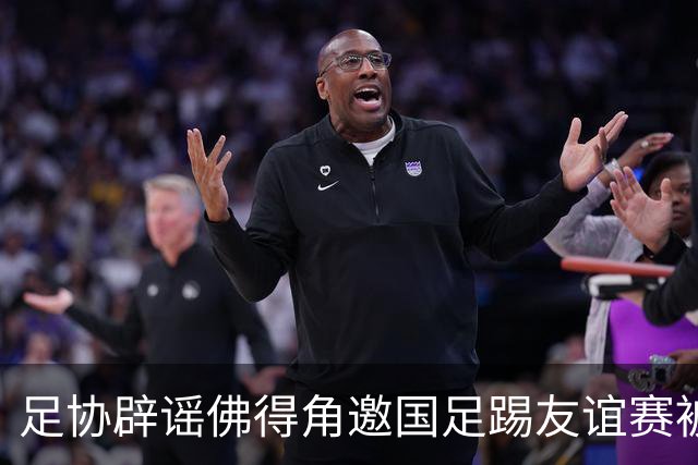 足协辟谣佛得角邀国足踢友谊赛被拒：暂未收到对方书面函件